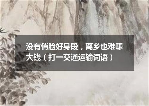 没有俏脸好身段，离乡也难赚大钱（打一交通运输词语）