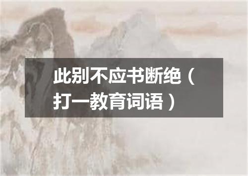 此别不应书断绝（打一教育词语）