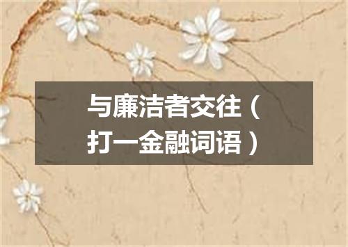 与廉洁者交往（打一金融词语）