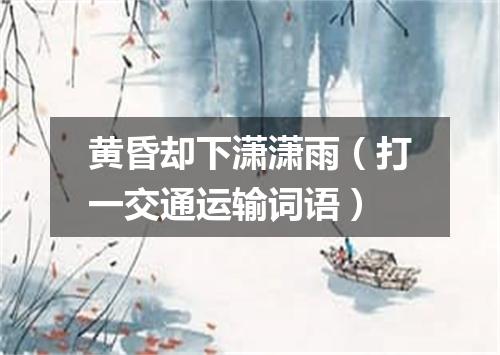 黄昏却下潇潇雨（打一交通运输词语）