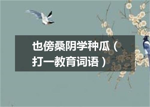 也傍桑阴学种瓜（打一教育词语）