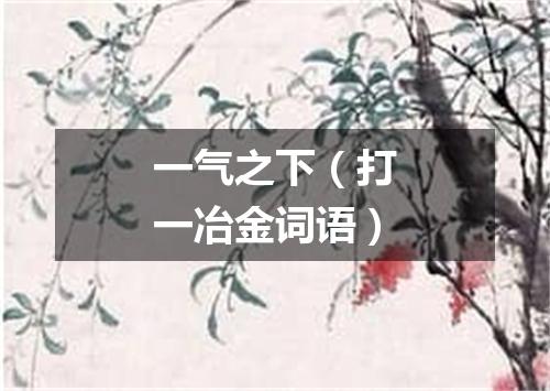 一气之下（打一冶金词语）