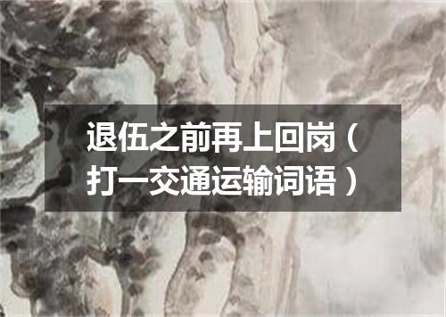 退伍之前再上回岗（打一交通运输词语）