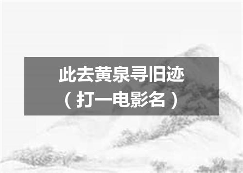 此去黄泉寻旧迹（打一电影名）