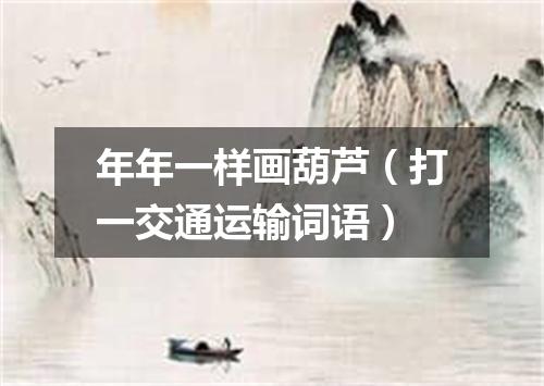 年年一样画葫芦（打一交通运输词语）