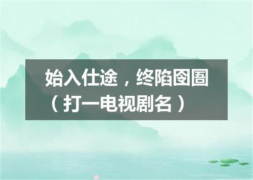 始入仕途，终陷囹圄（打一电视剧名）