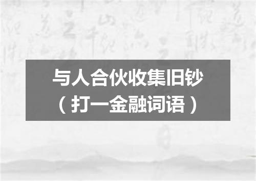 与人合伙收集旧钞（打一金融词语）