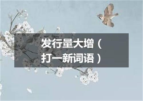 发行量大增（打一新词语）