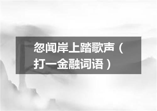 忽闻岸上踏歌声（打一金融词语）