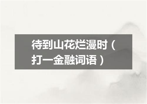 待到山花烂漫时（打一金融词语）