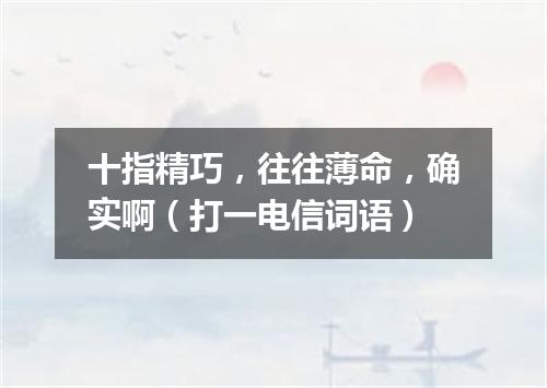 十指精巧，往往薄命，确实啊（打一电信词语）