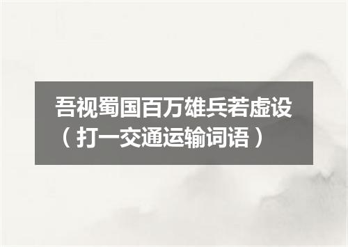 吾视蜀国百万雄兵若虚设（打一交通运输词语）