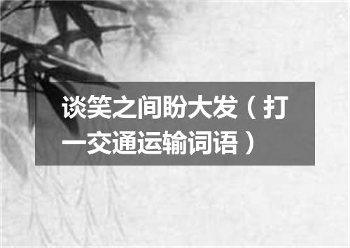 谈笑之间盼大发（打一交通运输词语）