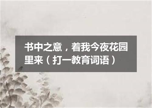书中之意，着我今夜花园里来（打一教育词语）