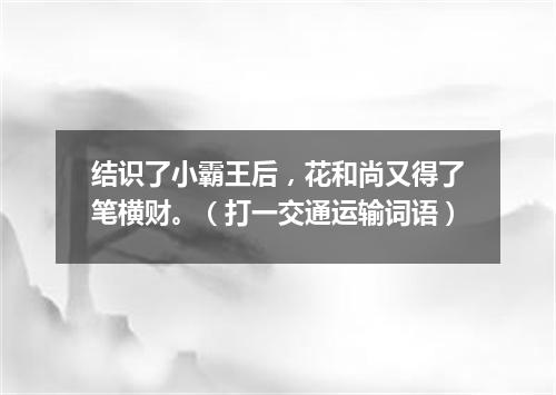 结识了小霸王后，花和尚又得了笔横财。（打一交通运输词语）