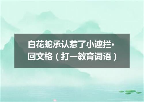 白花蛇承认惹了小遮拦·回文格（打一教育词语）