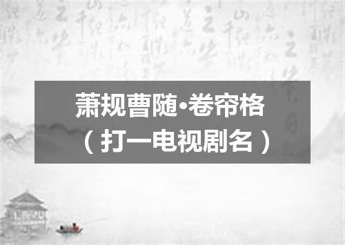 萧规曹随·卷帘格（打一电视剧名）