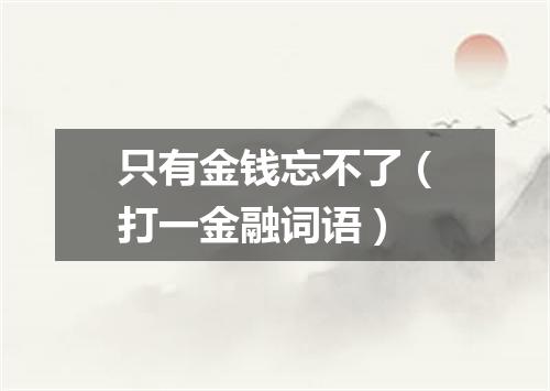 只有金钱忘不了（打一金融词语）