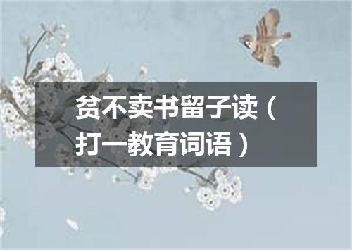 贫不卖书留子读（打一教育词语）