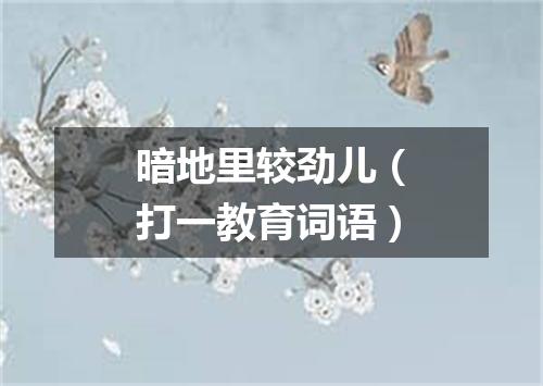 暗地里较劲儿（打一教育词语）