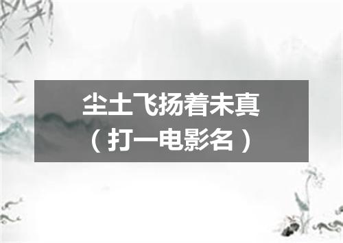 尘土飞扬着未真（打一电影名）