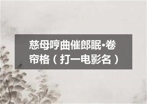 慈母哼曲催郎眠·卷帘格（打一电影名）