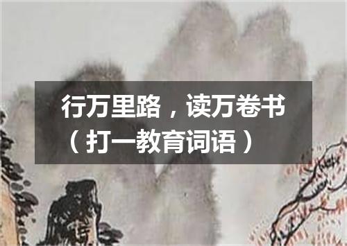 行万里路，读万卷书（打一教育词语）