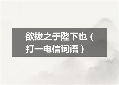 欲拔之于陛下也（打一电信词语）