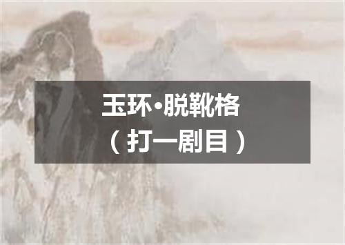 玉环·脱靴格（打一剧目）