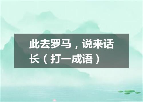 此去罗马，说来话长（打一成语）