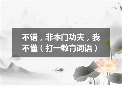 不错，非本门功夫，我不懂（打一教育词语）