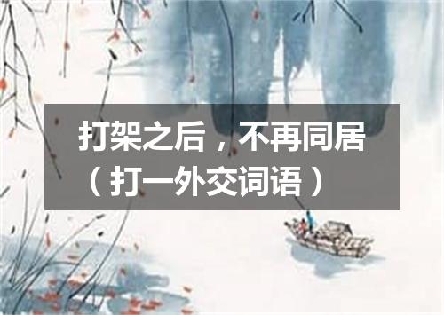 打架之后，不再同居（打一外交词语）