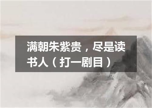 满朝朱紫贵，尽是读书人（打一剧目）