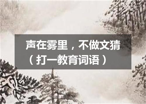 声在雾里，不做文猜（打一教育词语）