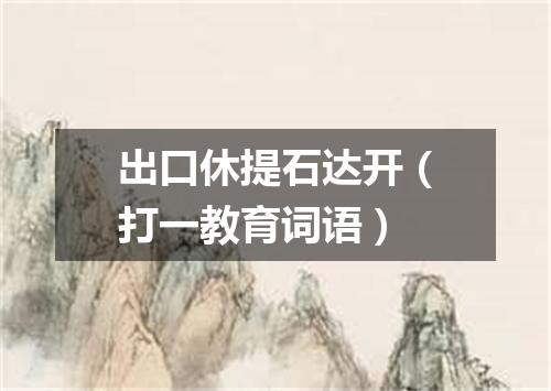 出口休提石达开（打一教育词语）