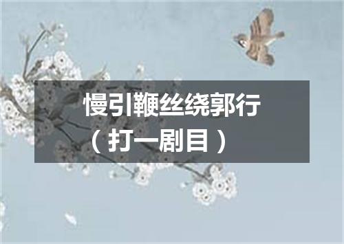 慢引鞭丝绕郭行（打一剧目）