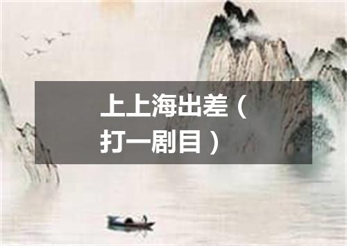 上上海出差（打一剧目）