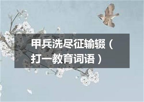 甲兵洗尽征输辍（打一教育词语）