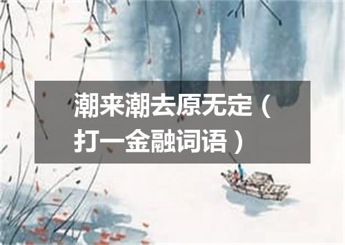 潮来潮去原无定（打一金融词语）