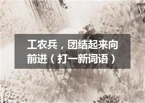 工农兵，团结起来向前进（打一新词语）