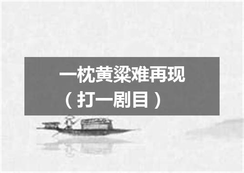 一枕黄粱难再现（打一剧目）
