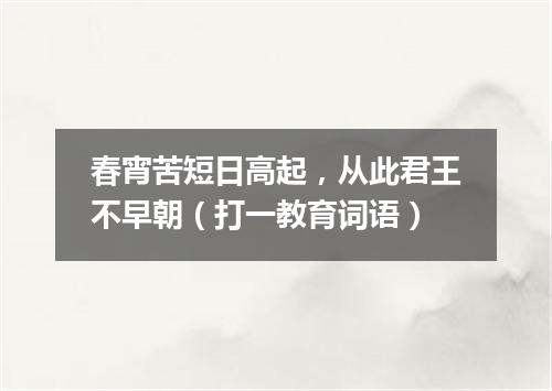 春宵苦短日高起，从此君王不早朝（打一教育词语）