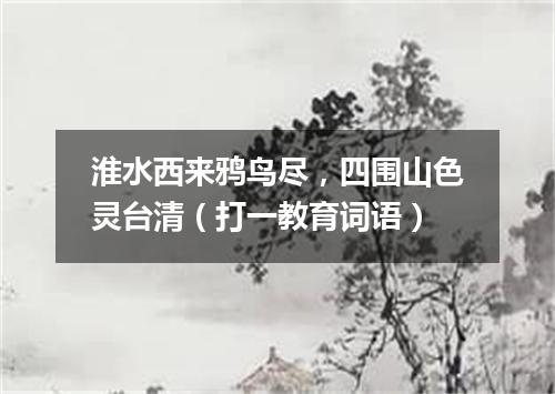 淮水西来鸦鸟尽，四围山色灵台清（打一教育词语）