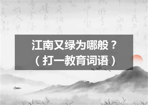 江南又绿为哪般？（打一教育词语）