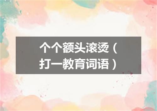 个个额头滚烫（打一教育词语）