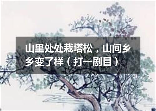 山里处处栽塔松，山间乡乡变了样（打一剧目）