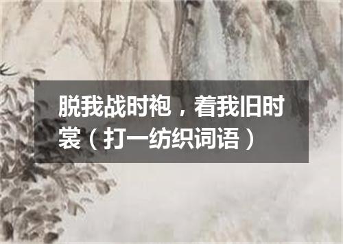 脱我战时袍，着我旧时裳（打一纺织词语）