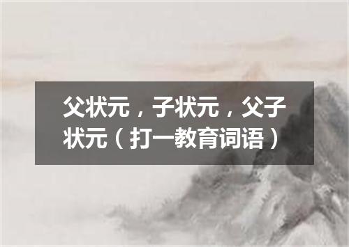 父状元，子状元，父子状元（打一教育词语）