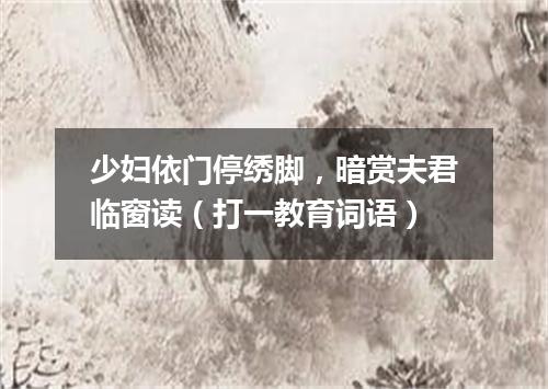 少妇依门停绣脚，暗赏夫君临窗读（打一教育词语）
