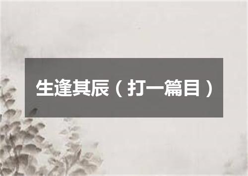 生逢其辰（打一篇目）